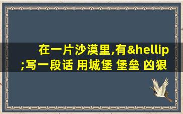 在一片沙漠里,有…写一段话 用城堡 堡垒 凶狠 凶恶